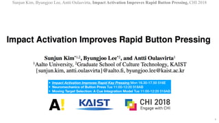 Sunjun Kim, Byungjoo Lee, Antti Oulasvirta, Impact Activation Improves Rapid Button Pressing, CHI 2018
!1
• Impact Activation Improves Rapid Key Pressing Mon 16.30-17.50 516E
• Neuromechanics of Button Press Tue 11:00-12:20 518AB
• Moving Target Selection: A Cue Integration Model Tue 11:00-12:20 518AB
 