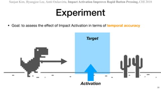 Sunjun Kim, Byungjoo Lee, Antti Oulasvirta, Impact Activation Improves Rapid Button Pressing, CHI 2018
Experiment
• Goal: ...