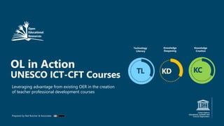 OL in Action
UNESCO ICT-CFT Courses
Leveraging advantage from existing OER in the creation
of teacher professional development courses
Prepared by Neil Butcher & Associates
Technology
Literacy
Knowledge
Deepening
Knowledge
Creation
TL KCKD
 