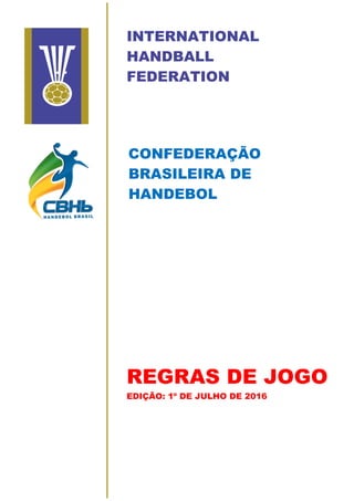 INTERNATIONAL
HANDBALL
FEDERATION
CONFEDERAÇÃO
BRASILEIRA DE
HANDEBOL
REGRAS DE JOGO
EDIÇÃO: 1º DE JULHO DE 2016
 