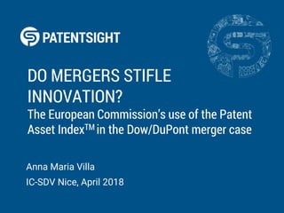 DO MERGERS STIFLE
INNOVATION?
The European Commission’s use of the Patent
Asset IndexTM in the Dow/DuPont merger case
Anna Maria Villa
IC-SDV Nice, April 2018
 
