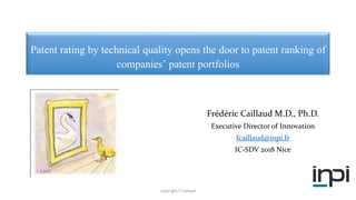 Patent rating by technical quality opens the door to patent ranking of
companies’ patent portfolios
Frédéric Caillaud M.D., Ph.D.
Executive Director of Innovation
fcaillaud@inpi.fr
IC-SDV 2018 Nice
copyright F.Caillaud
 