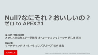 Copyright © 2015, Oracle and/or its affiliates. All rights reserved. |
Null?なにそれ？おいしいの？
ゼロ to APEX#1
某広告代理店H社
オラクル常駐セミナー事務局 オペレーションマネージャ 阿久津 匠太
Oracle
マーケティング オペレーションズグループ 松永 圭右
Oracle Confidential – Internal/Restricted/Highly Restricted
 