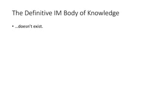 The Definitive IM Body of Knowledge
• …doesn’t exist.
 