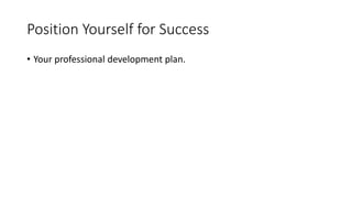 Position Yourself for Success
• Your professional development plan.
 