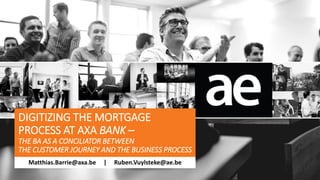 DIGITIZING THE MORTGAGE
PROCESS AT AXA BANK –
THE BA AS A CONCILIATOR BETWEEN
THE CUSTOMER JOURNEY AND THE BUSINESS PROCESS
Matthias.Barrie@axa.be | Ruben.Vuylsteke@ae.be
 