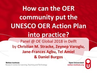 How can the OER
community put the
UNESCO OER Action Plan
into practice?
Panel @ OE Global 2018 in Delft
by Christian M. Stracke, Zeynep Varoglu,
Jane-Frances Agbu, Tel Amiel
& Daniel Burgos
 