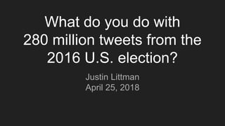 What do you do with
280 million tweets from the
2016 U.S. election?
Justin Littman
April 25, 2018
 