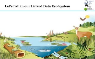 4
Let’s fish in our Linked Data Eco System
 