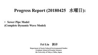 Progress Report (20180425 水曜日):
Fei Liu 劉非
Department of Socio-Cultural Environmental Studies
Graduate School of Frontier Sciences
the University of Tokyo, Chiba, Japan
• Sewer Pipe Model
(Complete Dynamic Wave Model)
 