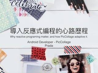 導入反應式編程的⼼心路路歷程
Android Developer - PicCollage
Prada
Why reactive programing matter, and how PicCollage adaptive it.
 