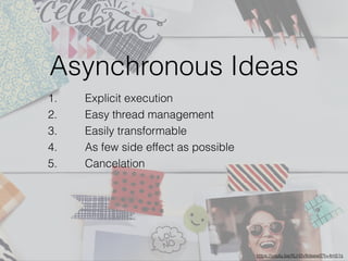 https://youtu.be/XLH2v9deew0?t=4m51s
Asynchronous Ideas
1. Explicit execution
2. Easy thread management
3. Easily transformable
4. As few side effect as possible
5. Cancelation
 