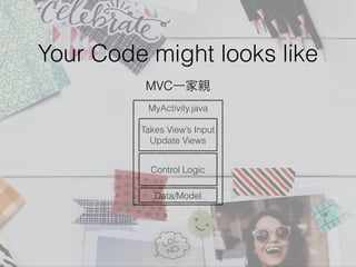 Your Code might looks like
MyActivity.java
Takes View’s Input
Update Views
Control Logic
Data/Model
MVC⼀一家親
 