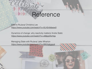 Reference
Intro to RxJava/ Christina Lee
https://www.youtube.com/watch?v=XLH2v9deew0
Dynamics of change: why reactivity matters/ Andre Staltz
https://www.youtube.com/watch?v=v68ppDlvHqs
Managing State with RxJava/ Jake Wharton
https://www.youtube.com/watch?v=0IKHxjkgop4
 