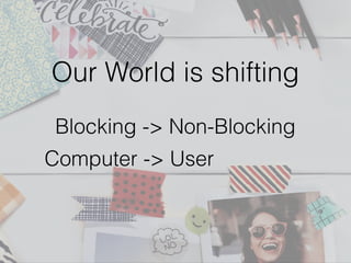 Our World is shifting
Blocking -> Non-Blocking
Computer -> User
 