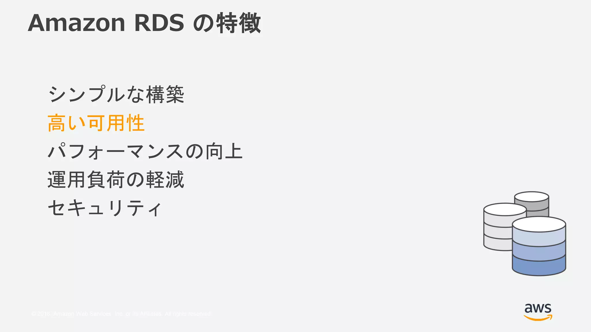 © 2018, Amazon Web Services, Inc. or its Affiliates. All rights reserved.
Amazon RDS の特徴
シンプルな構築
高い可用性
パフォーマンスの向上
運用負荷の軽減
セキュリティ
 