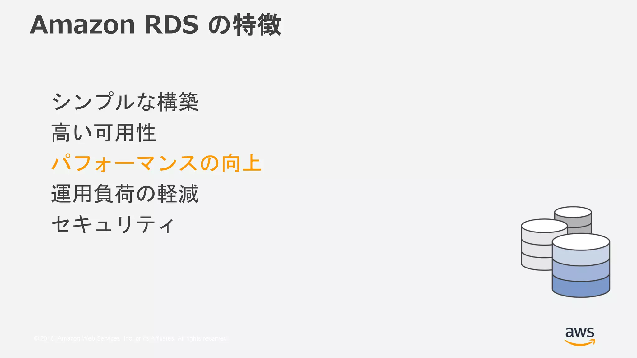 © 2018, Amazon Web Services, Inc. or its Affiliates. All rights reserved.
Amazon RDS の特徴
シンプルな構築
高い可用性
パフォーマンスの向上
運用負荷の軽減
セキュリティ
 