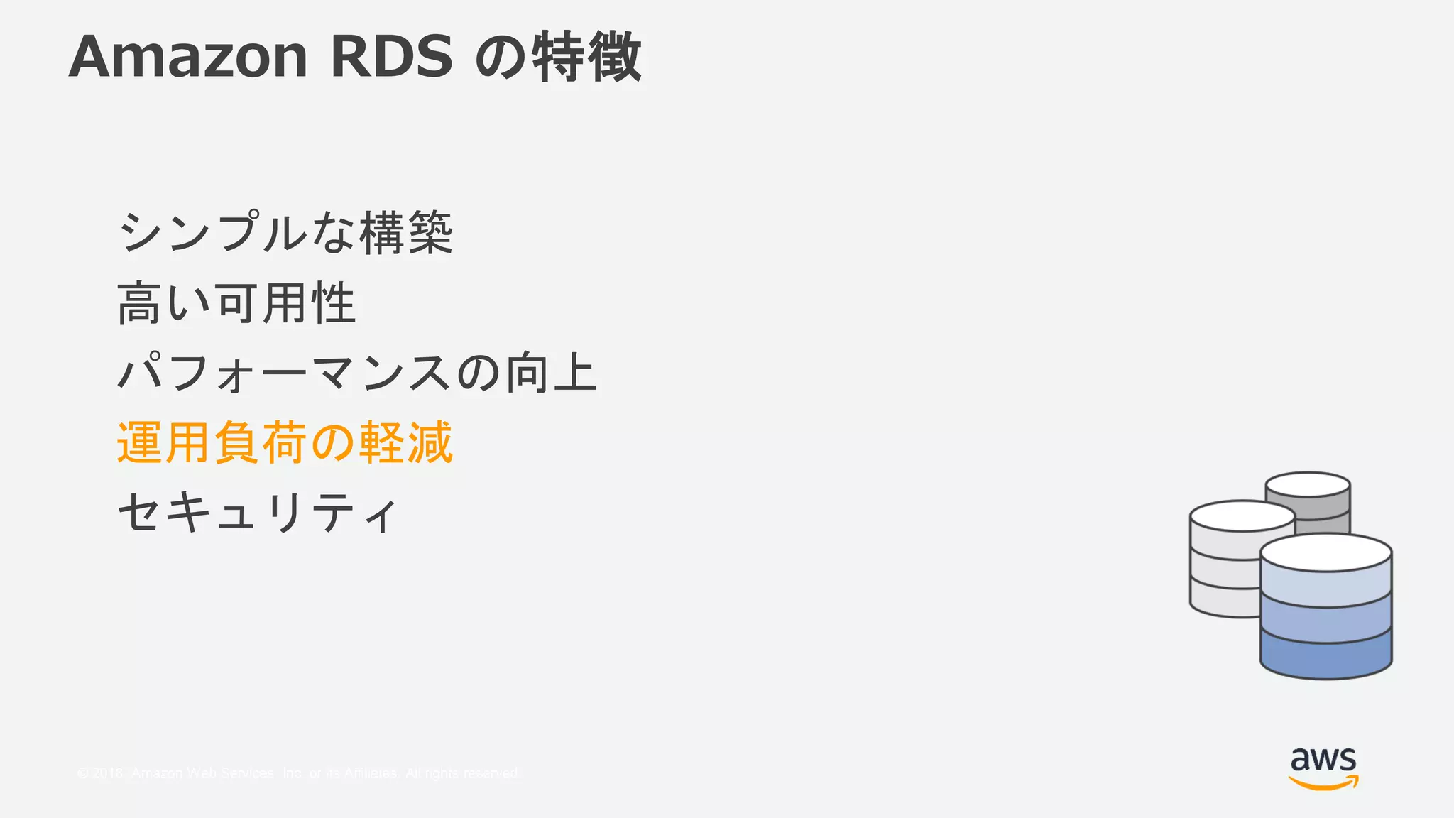© 2018, Amazon Web Services, Inc. or its Affiliates. All rights reserved.
Amazon RDS の特徴
シンプルな構築
高い可用性
パフォーマンスの向上
運用負荷の軽減
セキュリティ
 