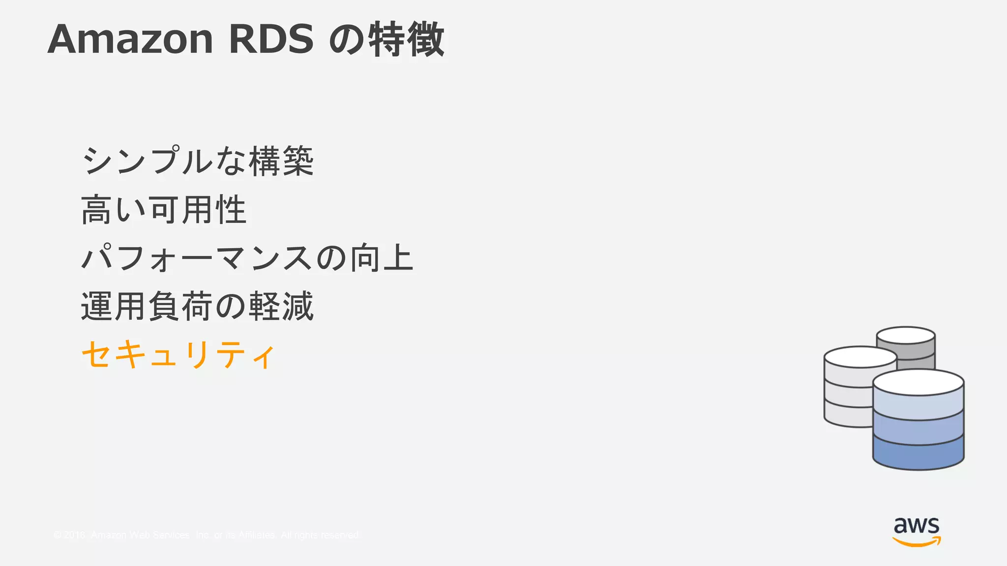 © 2018, Amazon Web Services, Inc. or its Affiliates. All rights reserved.
Amazon RDS の特徴
シンプルな構築
高い可用性
パフォーマンスの向上
運用負荷の軽減
セキュリティ
 