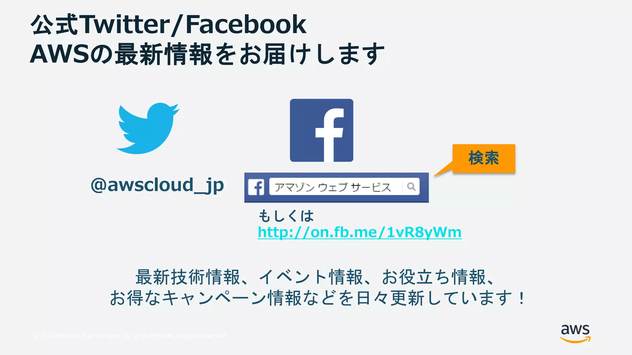 © 2018, Amazon Web Services, Inc. or its Affiliates. All rights reserved.
公式Twitter/Facebook
AWSの最新情報をお届けします
@awscloud_jp
検索
最新技術情報、イベント情報、お役立ち情報、
お得なキャンペーン情報などを日々更新しています！
もしくは
http://on.fb.me/1vR8yWm
 
