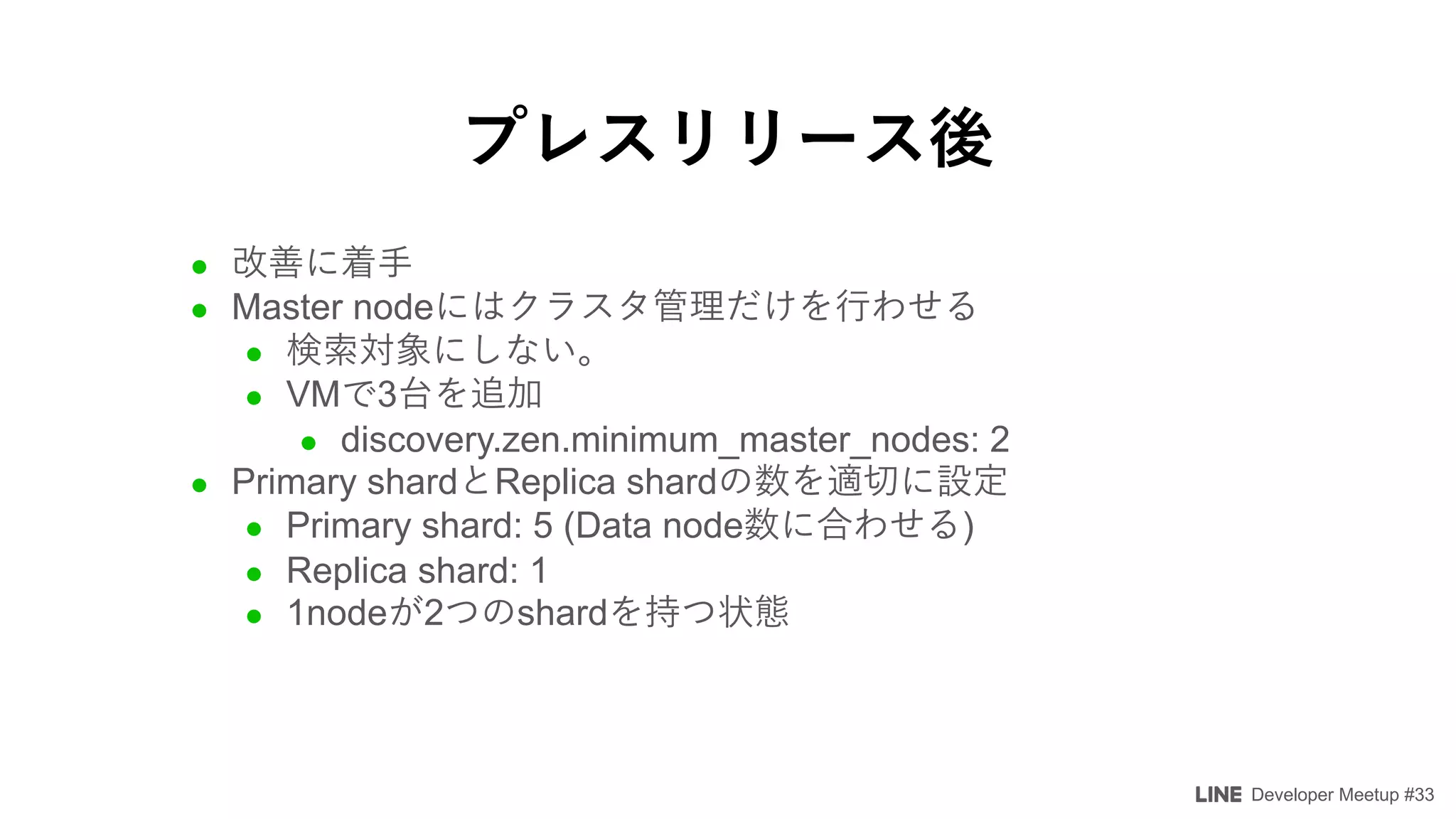 Developer Meetup #33
l
l Master node
l
l VM 3
l discovery.zen.minimum_master_nodes: 2
l Primary shard Replica shard
l Primary shard: 5 (Data node )
l Replica shard: 1
l 1node 2 shard
 