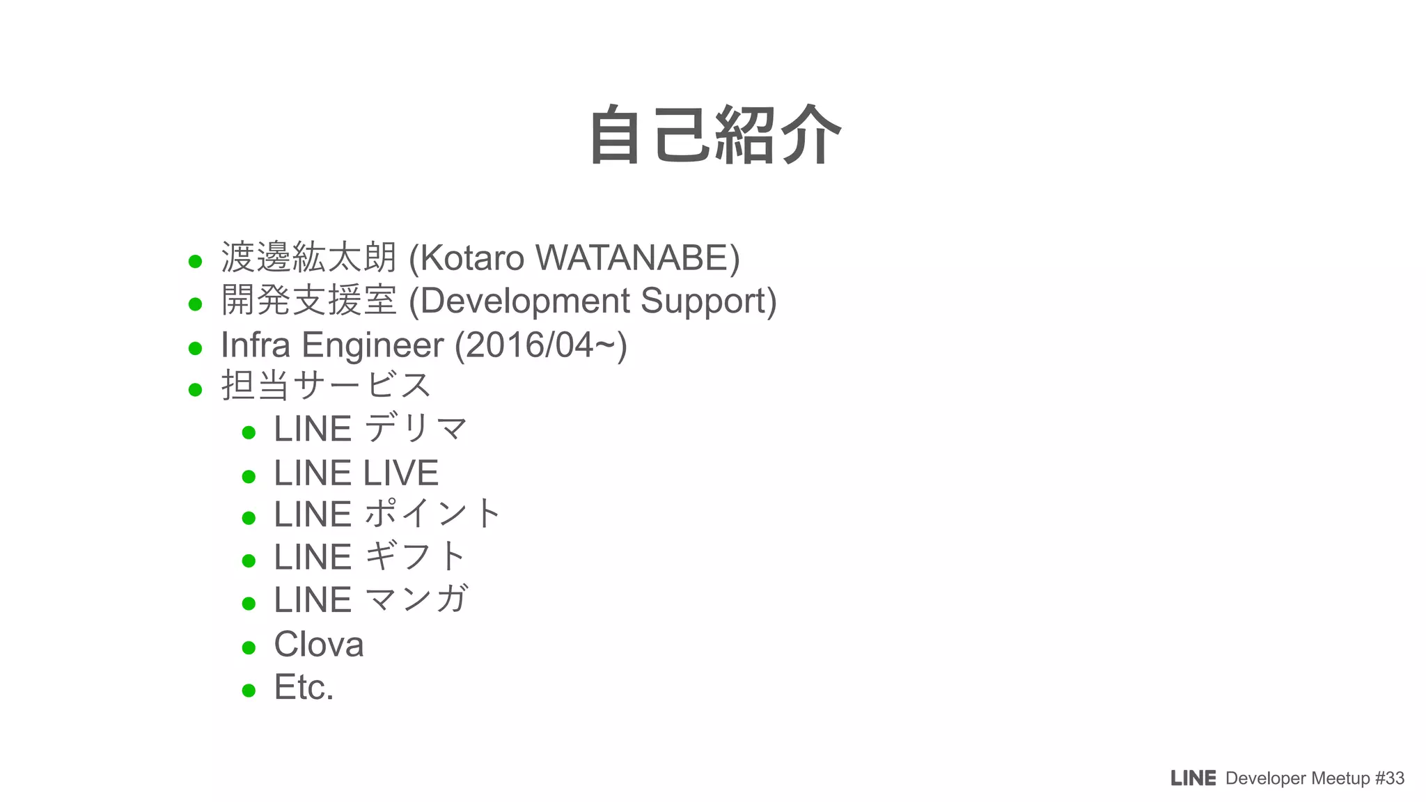 Developer Meetup #33
l (Kotaro WATANABE)
l (Development Support)
l Infra Engineer (2016/04~)
l
l LINE
l LINE LIVE
l LINE
l LINE
l LINE
l Clova
l Etc.
 