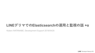 Developer Meetup #33
LINE Elasticsearch +α
Kotaro WATANABE, Development Support 2018/04/25
 