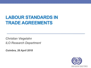 LABOUR STANDARDS IN
TRADE AGREEMENTS
Christian Viegelahn
ILO Research Department
Coimbra, 26 April 2018
 