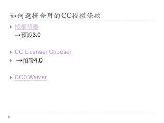 如何選擇合用的CC授權條款
 授權精靈
→預設3.0
 CC Licenser Chooser
 →預設4.0
 CC0 Waiver
 