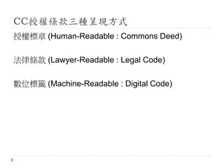 CC授權條款三種呈現方式
授權標章 (Human-Readable : Commons Deed)
法律條款 (Lawyer-Readable : Legal Code)
數位標籤 (Machine-Readable : Digital Code)
 