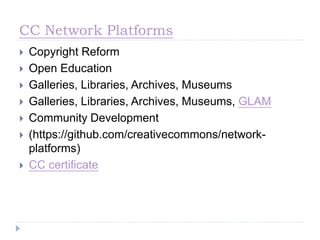 CC Network Platforms
 Copyright Reform
 Open Education
 Galleries, Libraries, Archives, Museums
 Galleries, Libraries, Archives, Museums, GLAM
 Community Development
 (https://github.com/creativecommons/network-
platforms)
 CC certificate
 