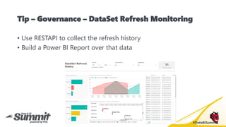 #DataBISummit
Tip – Governance – DataSet Refresh Monitoring
• Use RESTAPI to collect the refresh history
• Build a Power B...