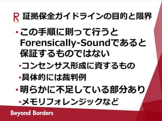 証拠保全ガイドラインの目的と限界
•この手順に則って行うと
Forensically-Soundであると
保証するものではない
•コンセンサス形成に資するもの
•具体的には裁判例
•明らかに不足している部分あり
•メモリフォレンジックなど
 