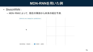 MDN-RNNを用いた例
• SketchRNN：
– MDN-RNNによって，現在の筆跡から未来の絵を予測．
14
 