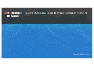 2018/4/271
DEEP LEARNING JP
[DL Papers]
http://deeplearning.jp/
Toward Multimodal Image-to-Image Translation (NIPS’17)
 