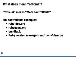 What does mean “ofﬁcial”?
“official” means “Matz controllable”
Un-controllable examples:
• ruby-doc.org
• rubygems.org
• bundler.io
• Ruby version manager(rvm/rbenv/chruby)
 