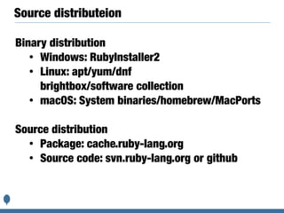 Source distributeion
Binary distribution
• Windows: RubyInstaller2
• Linux: apt/yum/dnf
brightbox/software collection
• macOS: System binaries/homebrew/MacPorts
Source distribution
• Package: cache.ruby-lang.org
• Source code: svn.ruby-lang.org or github
 