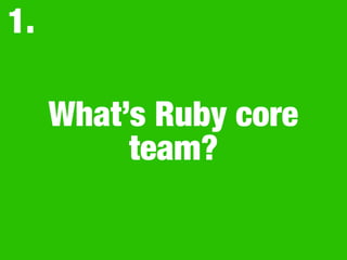 What’s Ruby core
team?
1.
 