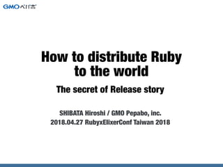 The secret of Release story
SHIBATA Hiroshi / GMO Pepabo, inc.
2018.04.27 RubyxElixerConf Taiwan 2018
How to distribute Ruby
to the world
 