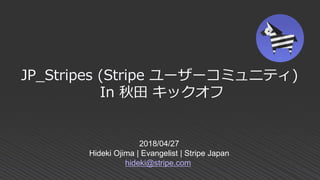 2018/04/27
Hideki Ojima | Evangelist | Stripe Japan
hideki@stripe.com
JP_Stripes (Stripe ユーザーコミュニティ)
In 秋田 キックオフ
 