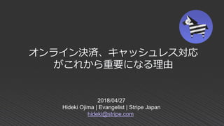 2018/04/27
Hideki Ojima | Evangelist | Stripe Japan
hideki@stripe.com
オンライン決済、キャッシュレス対応
がこれから重要になる理由
 