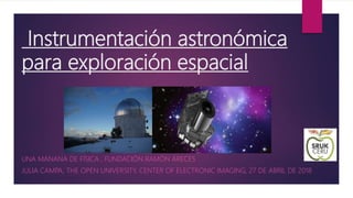 Instrumentación astronómica
para exploración espacial
UNA MANANA DE FÍSICA , FUNDACIÓN RAMÓN ARECES
JULIA CAMPA, THE OPEN UNIVERSITY, CENTER OF ELECTRONIC IMAGING, 27 DE ABRIL DE 2018
 