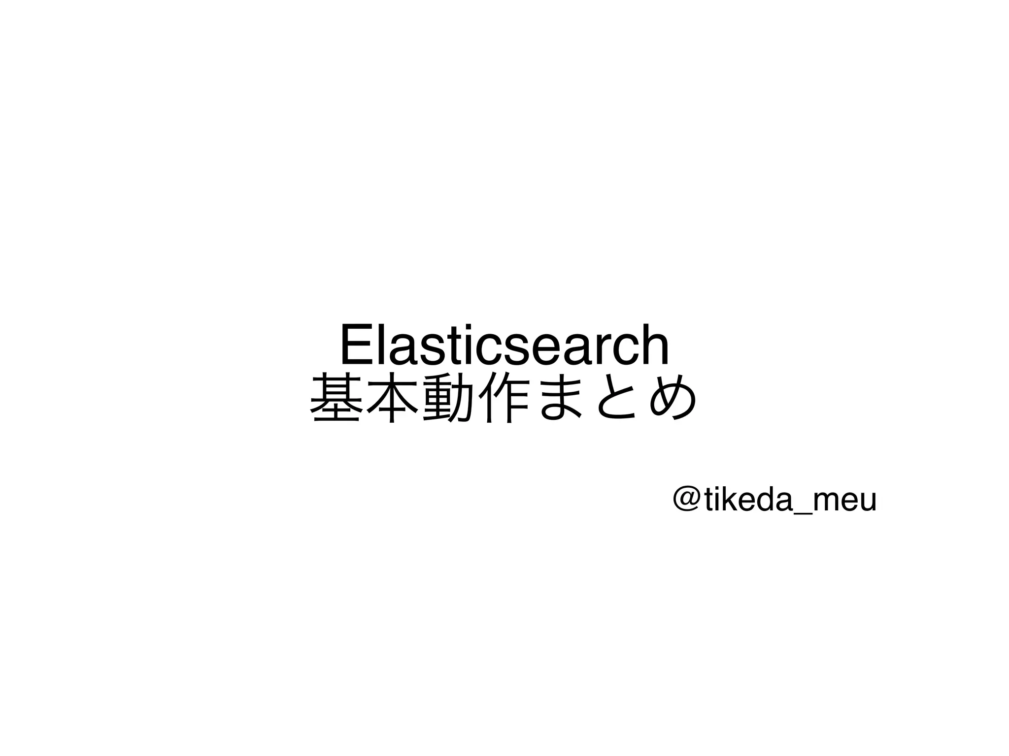 Elasticsearch 
基本動作まとめ
@tikeda_meu
 