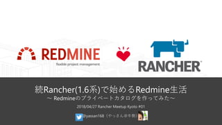 続Rancher(1.6系)で始めるRedmine生活
～ Redmineのプライベートカタログを作ってみた～
2018/04/27 Rancher Meetup Kyoto #01
@yassan168（やっさん＠牛勢）
 