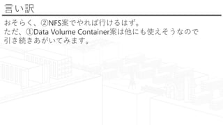 言い訳
おそらく、②NFS案でやれば行けるはず。
ただ、①Data Volume Container案は他にも使えそうなので
引き続きあがいてみます。
 