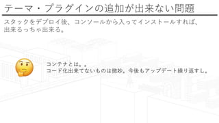 テーマ・プラグインの追加が出来ない問題
スタックをデプロイ後、コンソールから入ってインストールすれば、
出来るっちゃ出来る。
コンテナとは。。
コード化出来てないものは微妙。今後もアップデート繰り返すし。
 