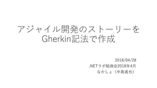 アジャイル開発のストーリーを
Gherkin記法で作成
2018/04/28
.NETラボ勉強会2018年4月
なかしょ（中島進也）
 
