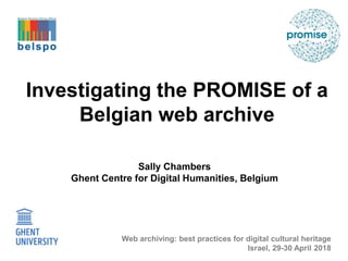 Investigating the PROMISE of a
Belgian web archive
Sally Chambers
Ghent Centre for Digital Humanities, Belgium
Web archiving: best practices for digital cultural heritage
Israel, 29-30 April 2018
 