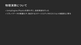 物理演算について
• UnityEngine.Physicsを使わずに、自前実装を行った
• リプレイデータの軽量化や、後述するステージエディタのコリジョンの最適化に寄与
 
