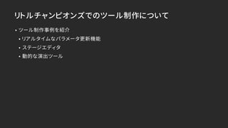リトルチャンピオンズでのツール制作について
• ツール制作事例を紹介
• リアルタイムなパラメータ更新機能
• ステージエディタ
• 動的な演出ツール
 